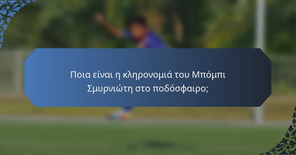 Ποια είναι η κληρονομιά του Μπόμπι Σμυρνιώτη στο ποδόσφαιρο;