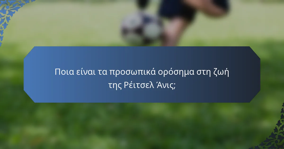 Ποια είναι τα προσωπικά ορόσημα στη ζωή της Ρέιτσελ Άνις;