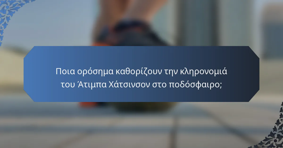 Ποια ορόσημα καθορίζουν την κληρονομιά του Άτιμπα Χάτσινσον στο ποδόσφαιρο;