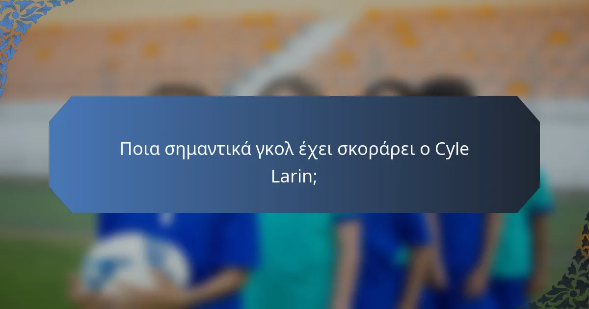 Ποια σημαντικά γκολ έχει σκοράρει ο Cyle Larin;