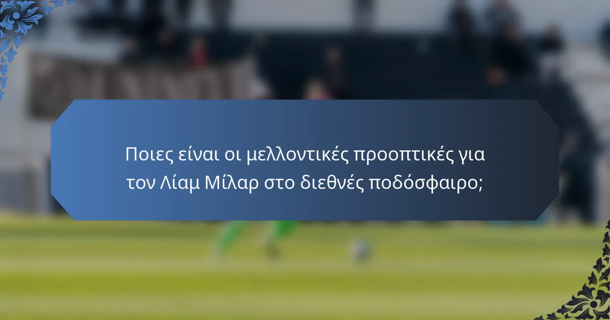 Ποιες είναι οι μελλοντικές προοπτικές για τον Λίαμ Μίλαρ στο διεθνές ποδόσφαιρο;