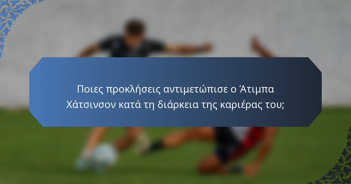 Ποιες προκλήσεις αντιμετώπισε ο Άτιμπα Χάτσινσον κατά τη διάρκεια της καριέρας του;