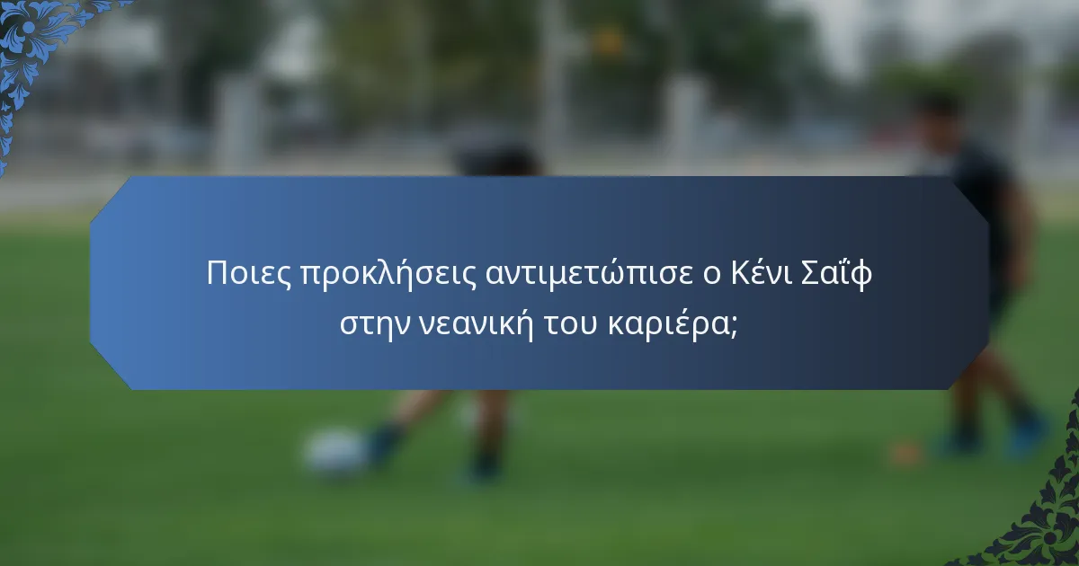 Ποιες προκλήσεις αντιμετώπισε ο Κένι Σαΐφ στην νεανική του καριέρα;