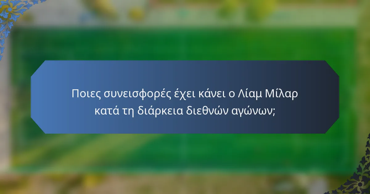 Ποιες συνεισφορές έχει κάνει ο Λίαμ Μίλαρ κατά τη διάρκεια διεθνών αγώνων;
