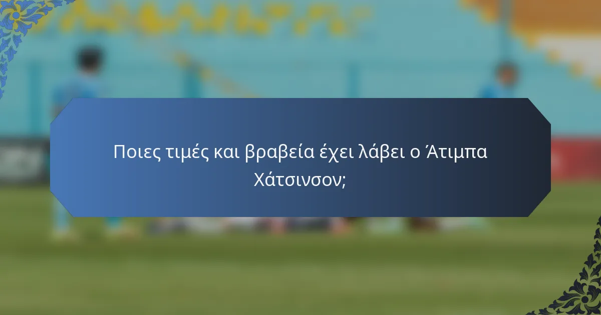 Ποιες τιμές και βραβεία έχει λάβει ο Άτιμπα Χάτσινσον;