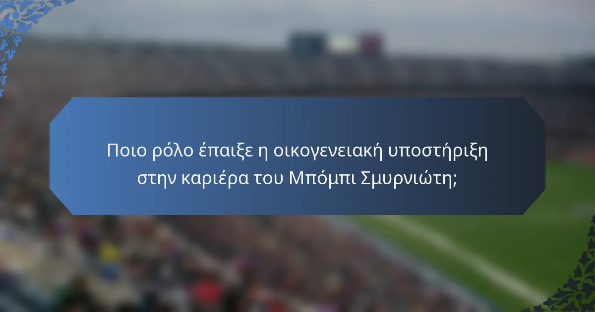 Ποιο ρόλο έπαιξε η οικογενειακή υποστήριξη στην καριέρα του Μπόμπι Σμυρνιώτη;