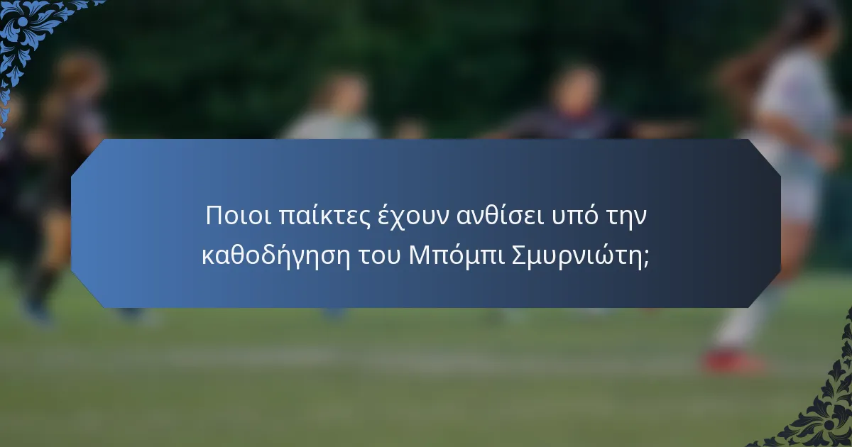 Ποιοι παίκτες έχουν ανθίσει υπό την καθοδήγηση του Μπόμπι Σμυρνιώτη;