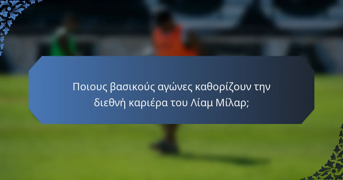 Ποιους βασικούς αγώνες καθορίζουν την διεθνή καριέρα του Λίαμ Μίλαρ;