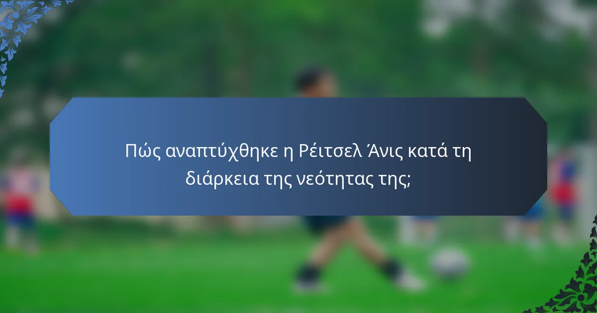 Πώς αναπτύχθηκε η Ρέιτσελ Άνις κατά τη διάρκεια της νεότητας της;