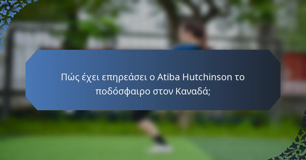 Πώς έχει επηρεάσει ο Atiba Hutchinson το ποδόσφαιρο στον Καναδά;