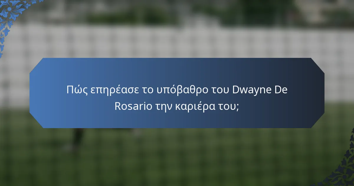 Πώς επηρέασε το υπόβαθρο του Dwayne De Rosario την καριέρα του;