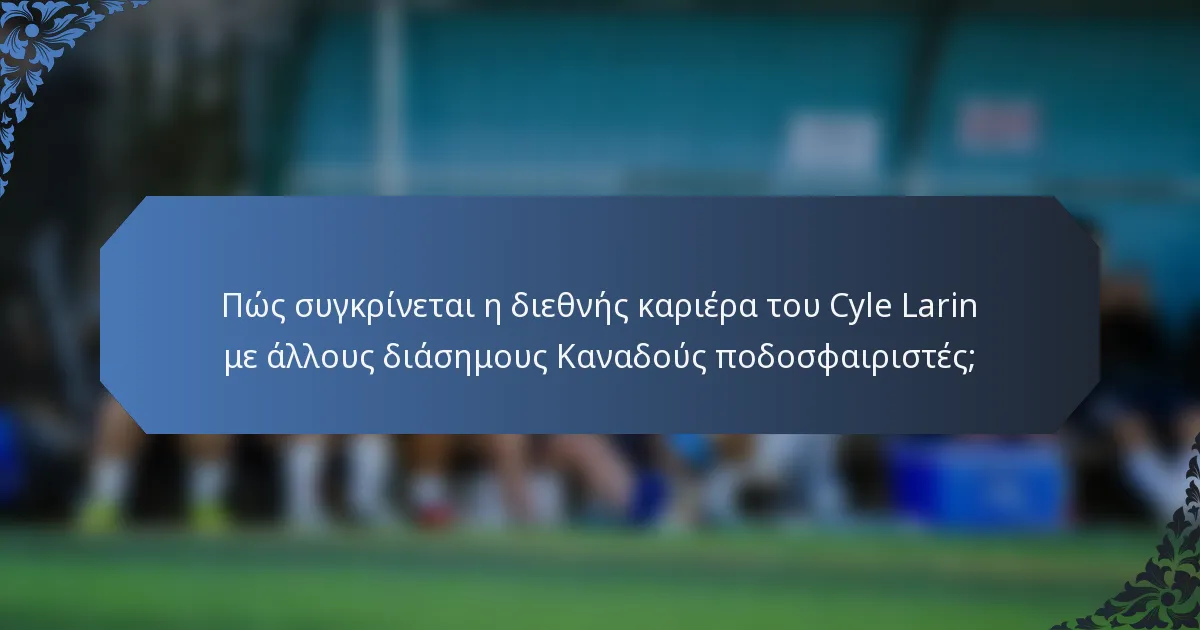 Πώς συγκρίνεται η διεθνής καριέρα του Cyle Larin με άλλους διάσημους Καναδούς ποδοσφαιριστές;