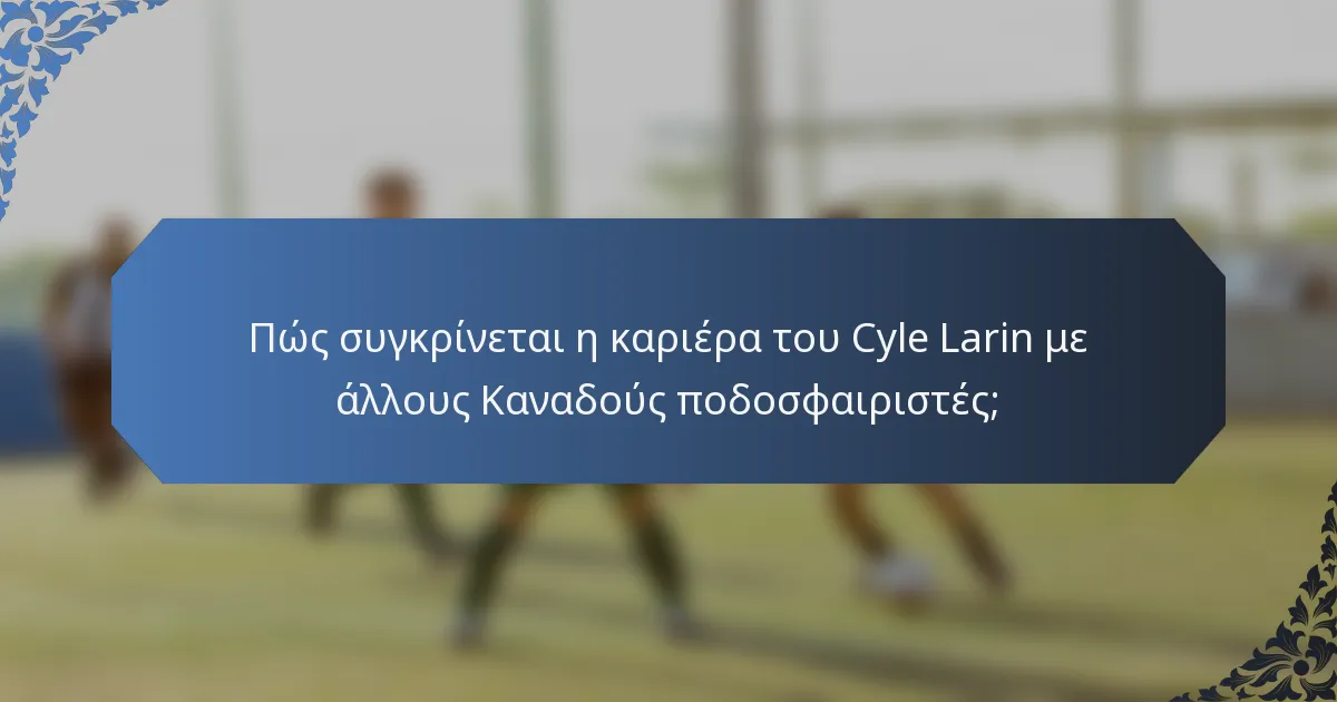 Πώς συγκρίνεται η καριέρα του Cyle Larin με άλλους Καναδούς ποδοσφαιριστές;