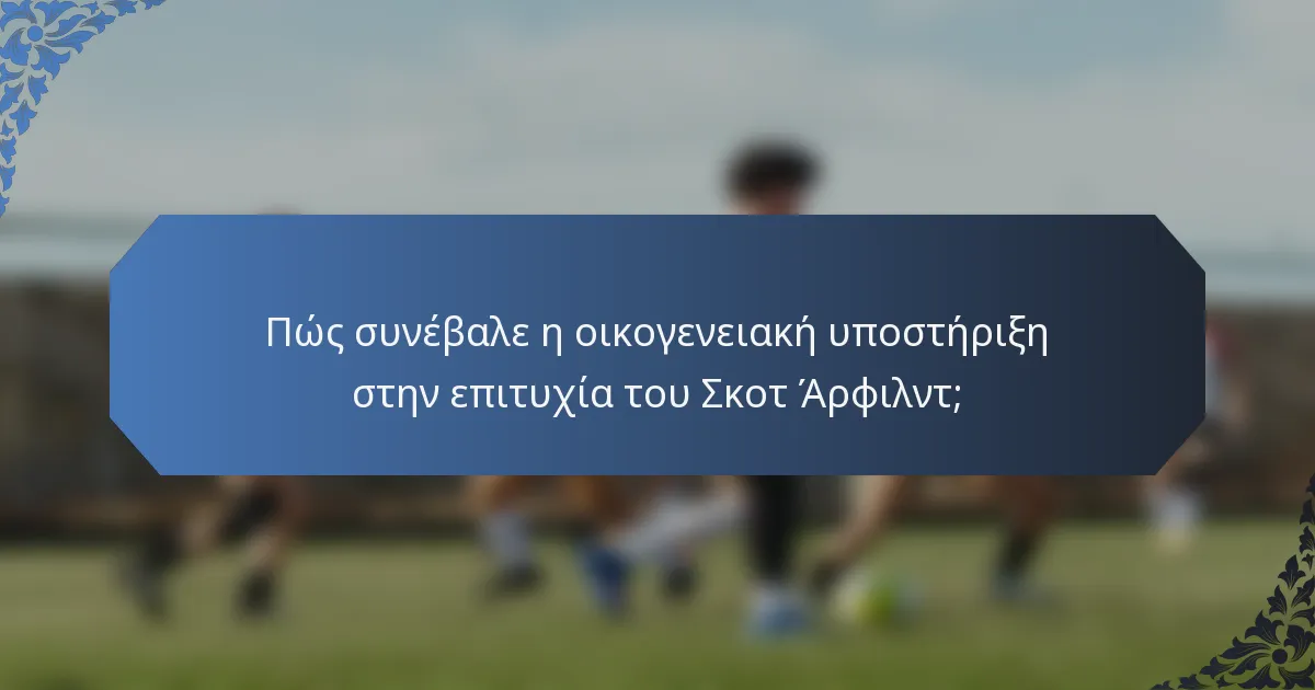 Πώς συνέβαλε η οικογενειακή υποστήριξη στην επιτυχία του Σκοτ Άρφιλντ;