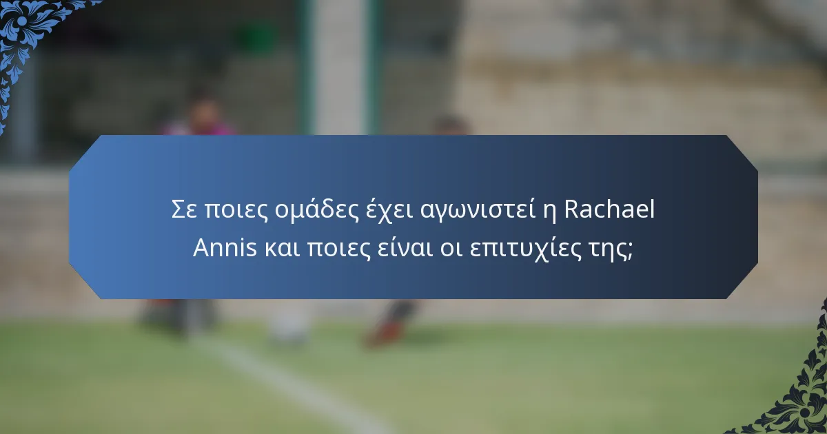 Σε ποιες ομάδες έχει αγωνιστεί η Rachael Annis και ποιες είναι οι επιτυχίες της;